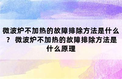 微波炉不加热的故障排除方法是什么？ 微波炉不加热的故障排除方法是什么原理